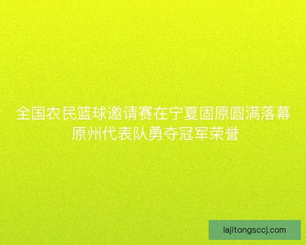 全国农民篮球邀请赛在宁夏固原圆满落幕 原州代表队勇夺冠军荣誉