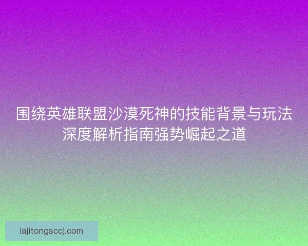 围绕英雄联盟沙漠死神的技能背景与玩法深度解析指南强势崛起之道