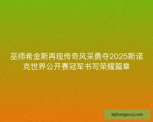 巫师希金斯再现传奇风采勇夺2025斯诺克世界公开赛冠军书写荣耀篇章