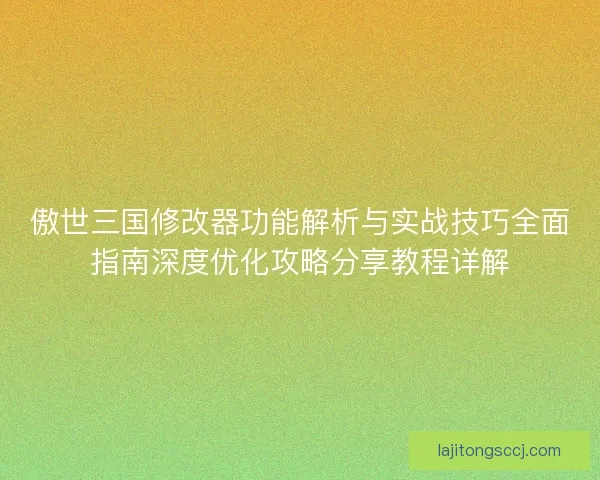 傲世三国修改器功能解析与实战技巧全面指南深度优化攻略分享教程详解 傲世三国修改器功能解析与实战技巧全面指南深度优化攻略分享教程详解