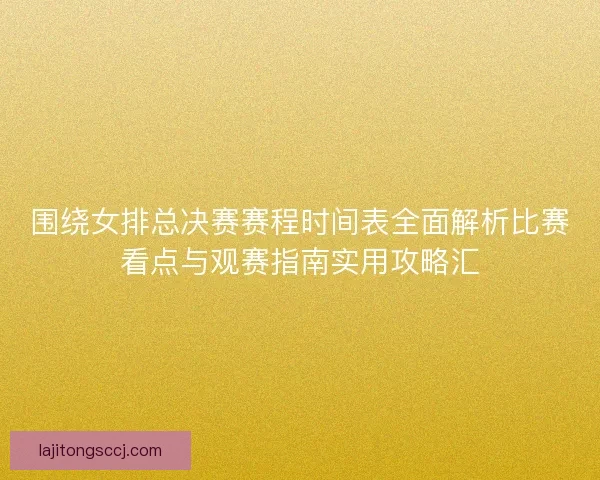 围绕女排总决赛赛程时间表全面解析比赛看点与观赛指南实用攻略汇 围绕女排总决赛赛程时间表全面解析比赛看点与观赛指南实用攻略汇