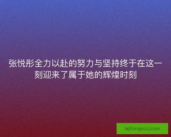 张悦彤全力以赴的努力与坚持终于在这一刻迎来了属于她的辉煌时刻 张悦彤全力以赴的努力与坚持终于在这一刻迎来了属于她的辉煌时刻