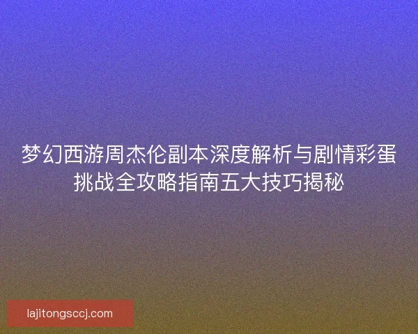 梦幻西游周杰伦副本深度解析与剧情彩蛋挑战全攻略指南五大技巧揭秘 梦幻西游周杰伦副本深度解析与剧情彩蛋挑战全攻略指南五大技巧揭秘