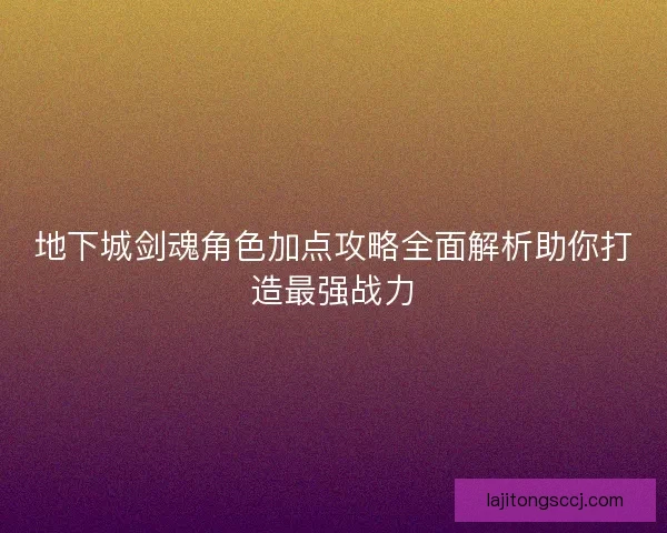 地下城剑魂角色加点攻略全面解析助你打造最强战力 地下城剑魂角色加点攻略全面解析助你打造最强战力